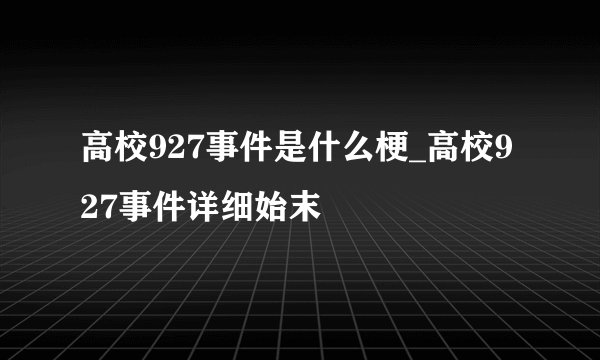 高校927事件是什么梗_高校927事件详细始末