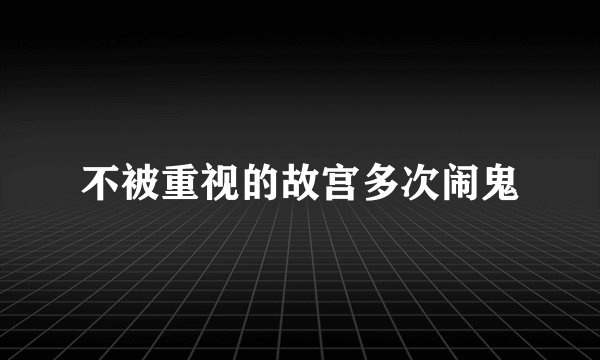 不被重视的故宫多次闹鬼