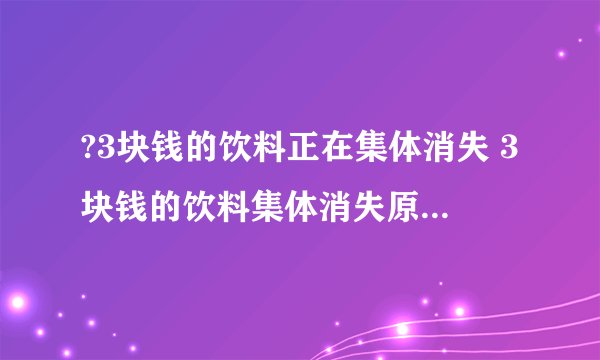 ?3块钱的饮料正在集体消失 3块钱的饮料集体消失原因是什么