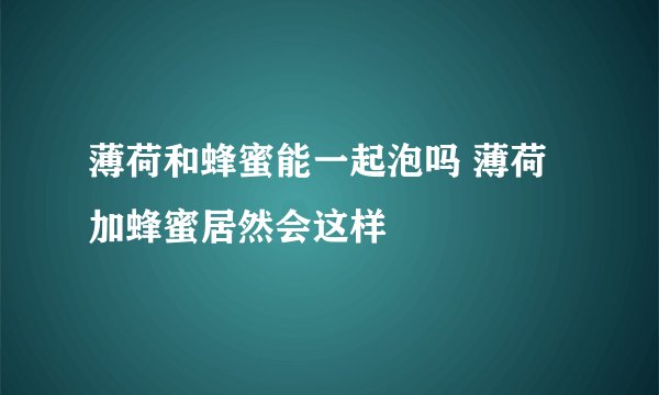 薄荷和蜂蜜能一起泡吗 薄荷加蜂蜜居然会这样
