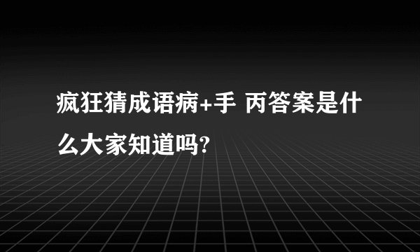 疯狂猜成语病+手 丙答案是什么大家知道吗?