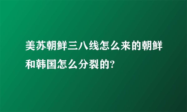 美苏朝鲜三八线怎么来的朝鲜和韩国怎么分裂的?