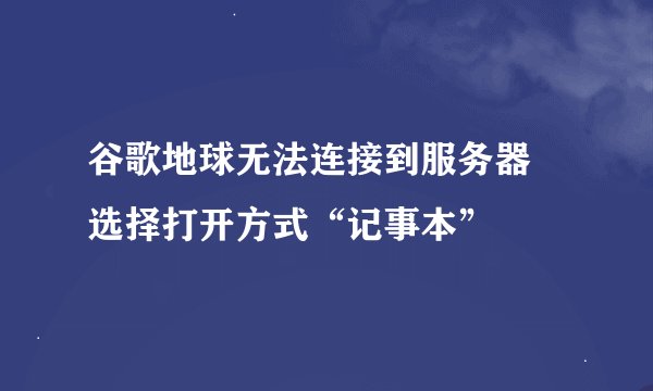 谷歌地球无法连接到服务器 选择打开方式“记事本”
