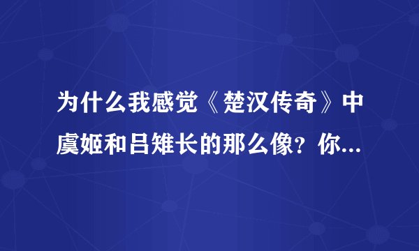 为什么我感觉《楚汉传奇》中虞姬和吕雉长的那么像？你们帮忙看看像不像？哪个更漂亮点？