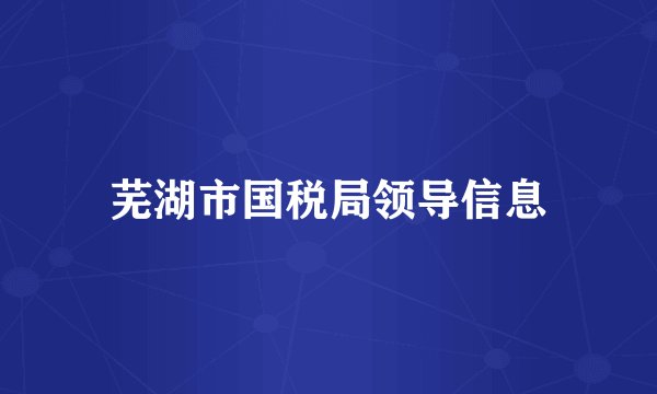 芜湖市国税局领导信息