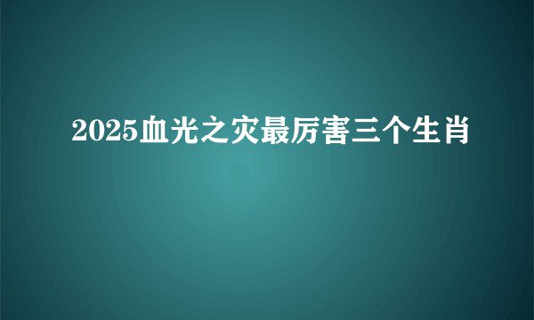 2025血光之灾最厉害三个生肖
