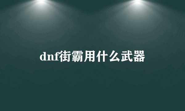 dnf街霸用什么武器