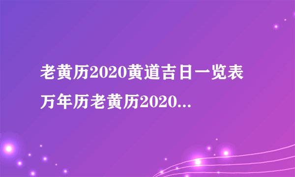 老黄历2020黄道吉日一览表 万年历老黄历2020年黄道吉日查询