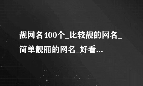 靓网名400个_比较靓的网名_简单靓丽的网名_好看的网名_超好听的网名