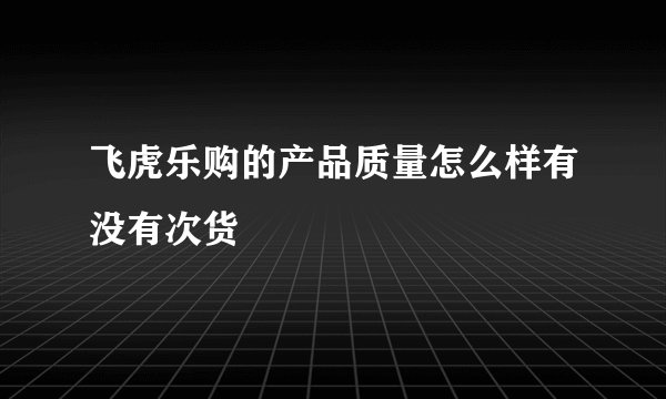 飞虎乐购的产品质量怎么样有没有次货