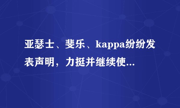 亚瑟士、斐乐、kappa纷纷发表声明，力挺并继续使用新疆棉