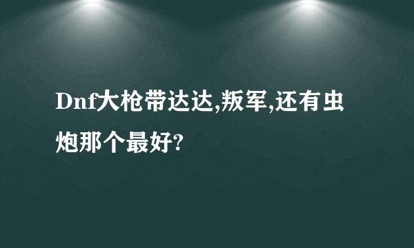 Dnf大枪带达达,叛军,还有虫炮那个最好?