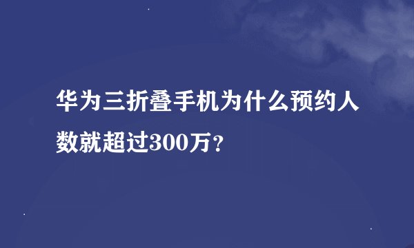 华为三折叠手机为什么预约人数就超过300万？