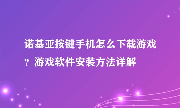 诺基亚按键手机怎么下载游戏？游戏软件安装方法详解
