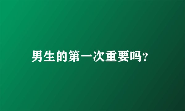男生的第一次重要吗？
