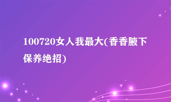 100720女人我最大(香香腋下保养绝招)