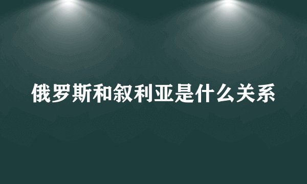 俄罗斯和叙利亚是什么关系