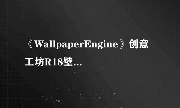《WallpaperEngine》创意工坊R18壁纸被大量封禁，还能不能愉快地“开车”？