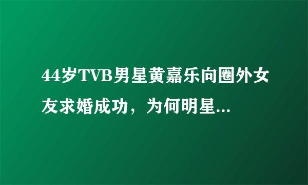 44岁TVB男星黄嘉乐向圈外女友求婚成功，为何明星都结婚这么晚？