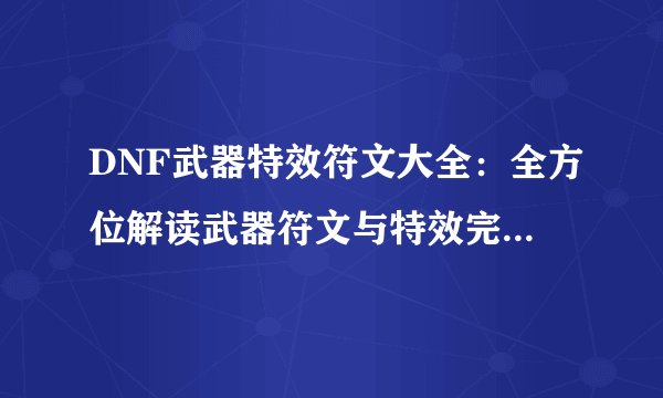 DNF武器特效符文大全：全方位解读武器符文与特效完美结合的魅力