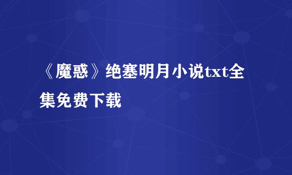 《魔惑》绝塞明月小说txt全集免费下载