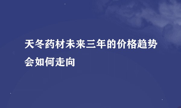 天冬药材未来三年的价格趋势会如何走向