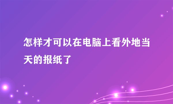 怎样才可以在电脑上看外地当天的报纸了