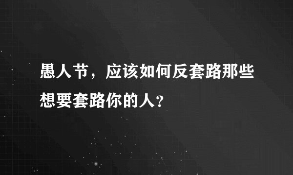 愚人节，应该如何反套路那些想要套路你的人？