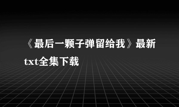 《最后一颗子弹留给我》最新txt全集下载