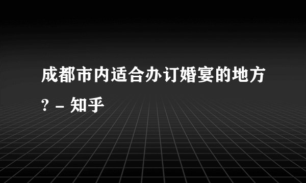 成都市内适合办订婚宴的地方? - 知乎