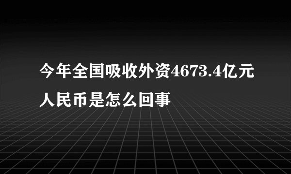 今年全国吸收外资4673.4亿元人民币是怎么回事