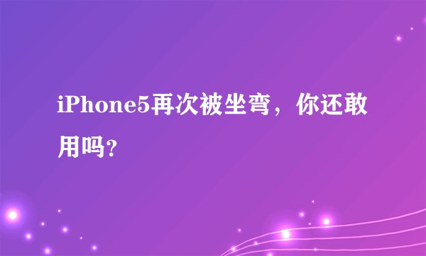 iPhone5再次被坐弯，你还敢用吗？