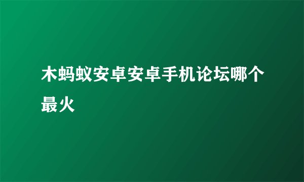 木蚂蚁安卓安卓手机论坛哪个最火