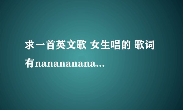 求一首英文歌 女生唱的 歌词有nanananananana循环几次 歌速度有点快