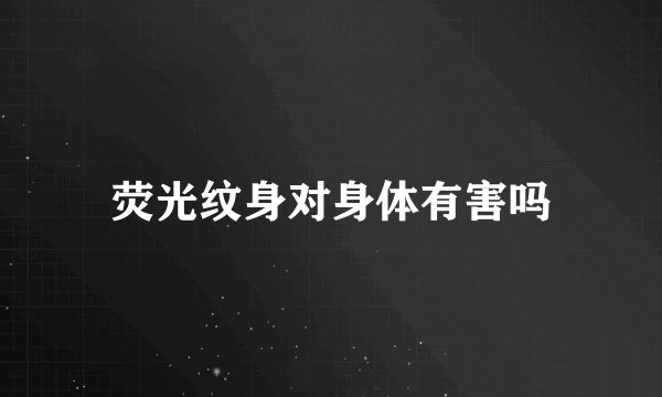 荧光纹身对身体有害吗