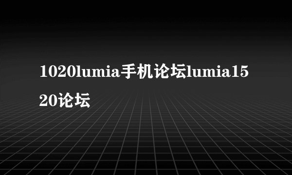 1020lumia手机论坛lumia1520论坛