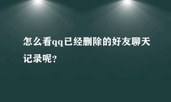 怎么看qq已经删除的好友聊天记录呢?