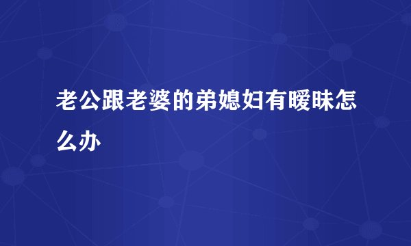 老公跟老婆的弟媳妇有暧昧怎么办