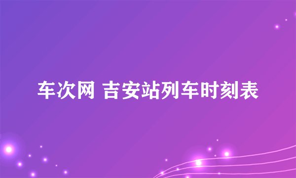 车次网 吉安站列车时刻表
