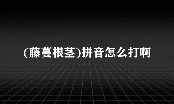 (藤蔓根茎)拼音怎么打啊