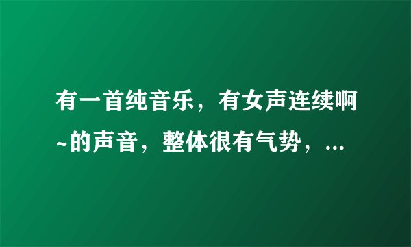 有一首纯音乐，有女声连续啊~的声音，整体很有气势，也有悲壮的意味，听起来比较震撼。我在落网音乐听的