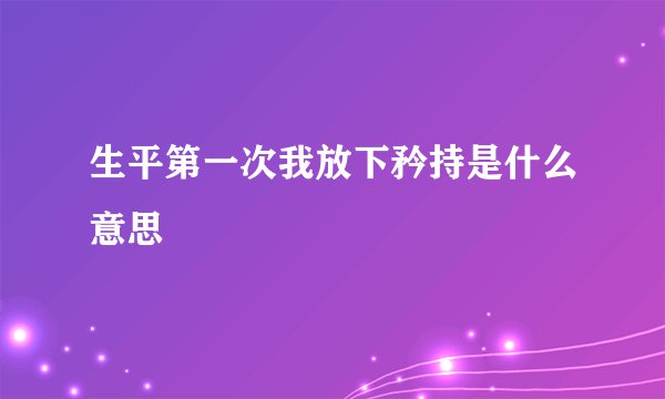 生平第一次我放下矜持是什么意思