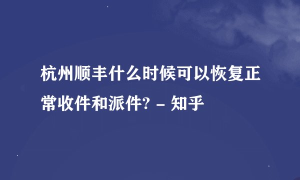 杭州顺丰什么时候可以恢复正常收件和派件? - 知乎