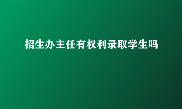 招生办主任有权利录取学生吗