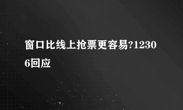 窗口比线上抢票更容易?12306回应