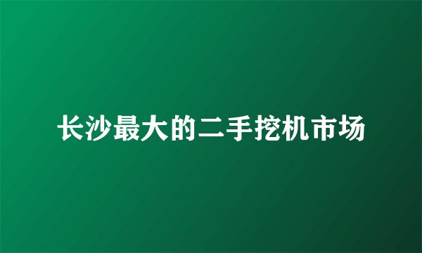 长沙最大的二手挖机市场