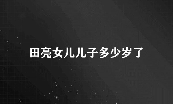 田亮女儿儿子多少岁了