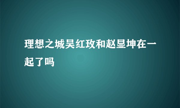 理想之城吴红玫和赵显坤在一起了吗