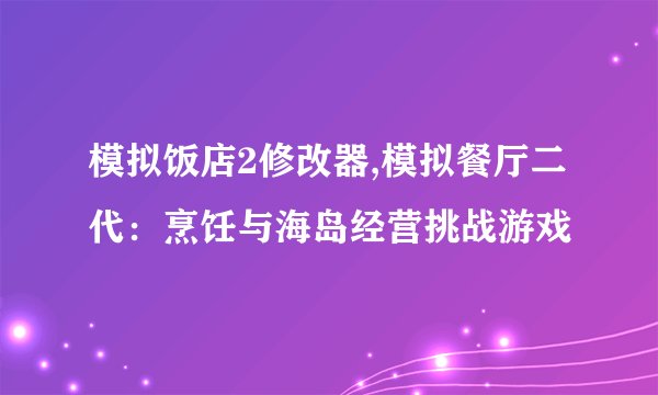 模拟饭店2修改器,模拟餐厅二代：烹饪与海岛经营挑战游戏