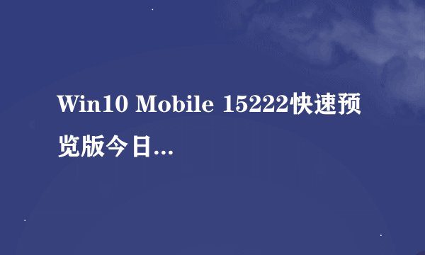 Win10 Mobile 15222快速预览版今日推送: 修复更新内容及已知问题汇总